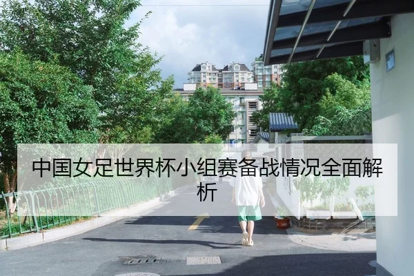 中国女足世界杯小组赛备战情况全面解析