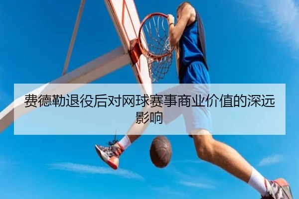 费德勒退役后对网球赛事商业价值的深远影响